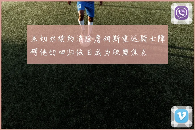 米切尔续约消除詹姆斯重返骑士障碍他的回归依旧成为联盟焦点