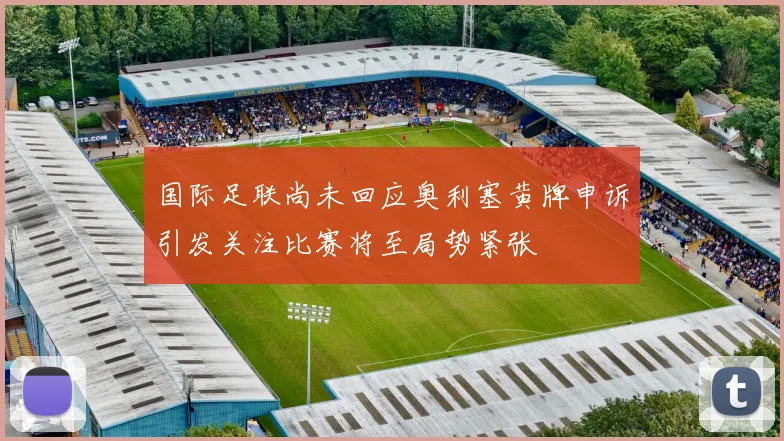 国际足联尚未回应奥利塞黄牌申诉引发关注比赛将至局势紧张