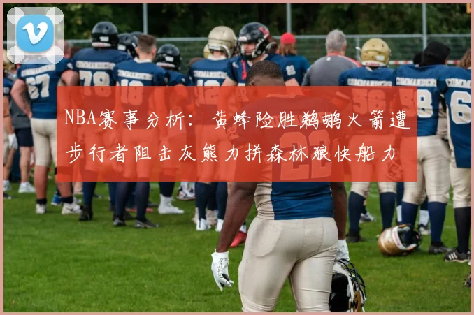 NBA赛事分析：黄蜂险胜鹈鹕火箭遭步行者阻击灰熊力拼森林狼快船力克76人