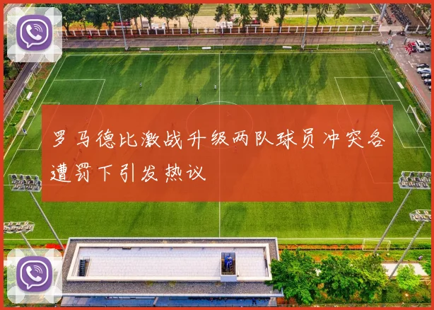 罗马德比激战升级两队球员冲突各遭罚下引发热议