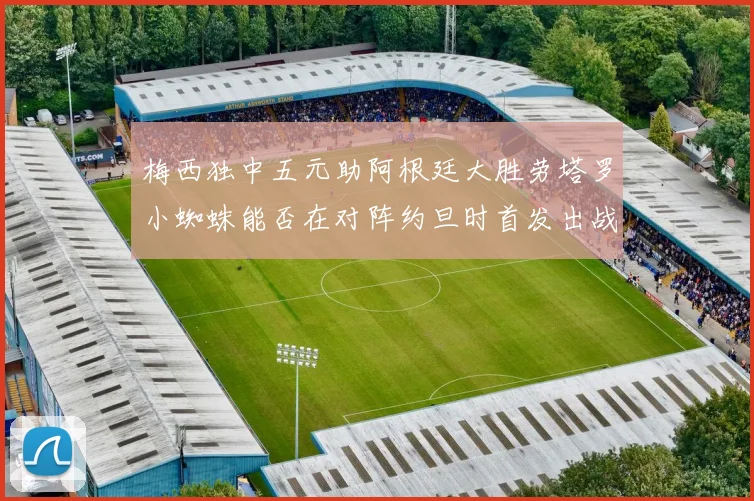 梅西独中五元助阿根廷大胜劳塔罗小蜘蛛能否在对阵约旦时首发出战