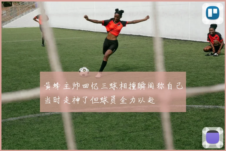 黄蜂主帅回忆三球相撞瞬间称自己当时走神了但球员全力以赴