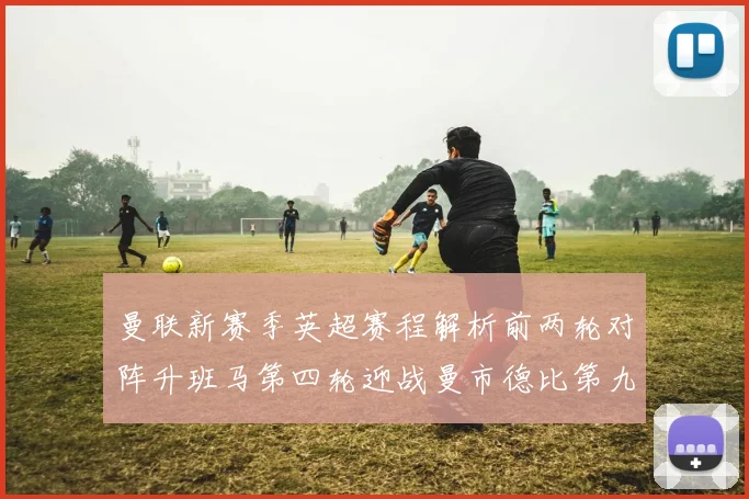 曼联新赛季英超赛程解析前两轮对阵升班马第四轮迎战曼市德比第九轮挑战蓝军