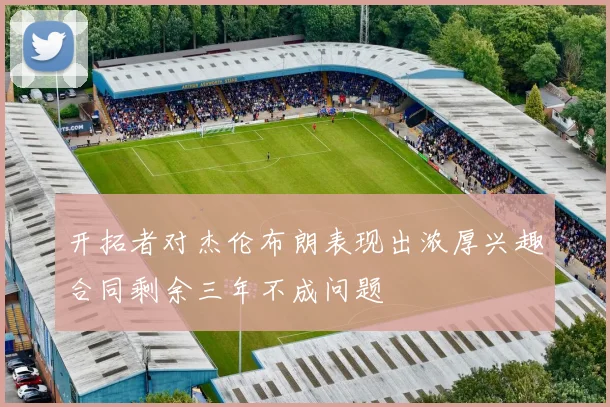 开拓者对杰伦布朗表现出浓厚兴趣合同剩余三年不成问题