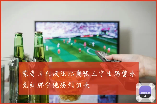 蒙哥马利谈法比奥张玉宁出场曹永竞红牌令他感到沮丧