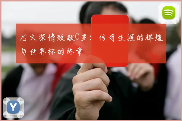 尤文深情致敬C罗：传奇生涯的辉煌与世界杯的终章