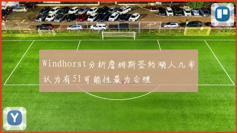 Windhorst分析詹姆斯签约湖人几率认为有51可能性最为合理