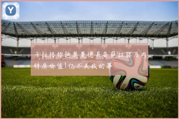 卡拉格称迪奥曼德具备萨拉赫马内特质价值1亿不关我的事