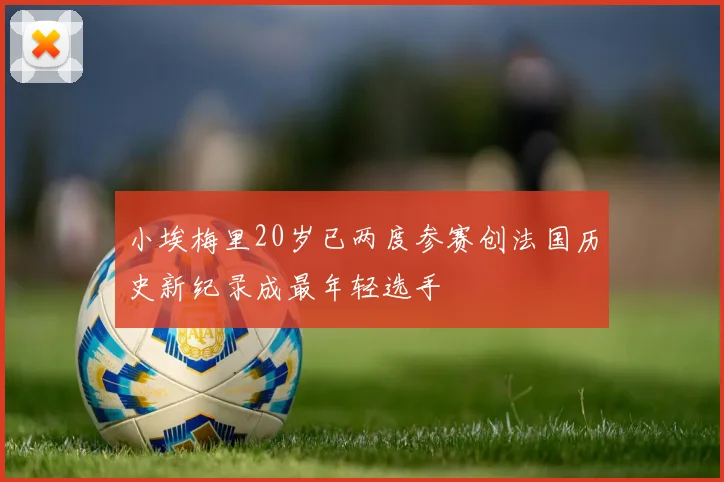 小埃梅里20岁已两度参赛创法国历史新纪录成最年轻选手