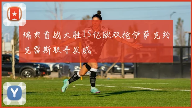 瑞典首战大胜15亿欧双枪伊萨克约克雷斯联手发威