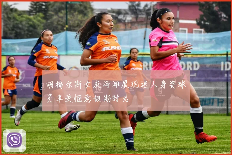 胡梅尔斯女友海滩展现迷人身姿球员享受惬意假期时光