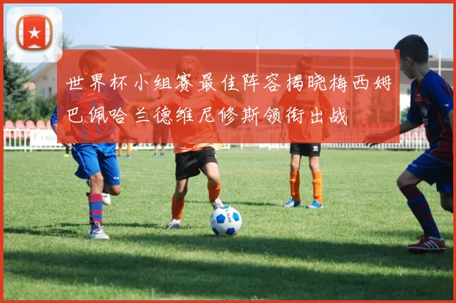 世界杯小组赛最佳阵容揭晓梅西姆巴佩哈兰德维尼修斯领衔出战