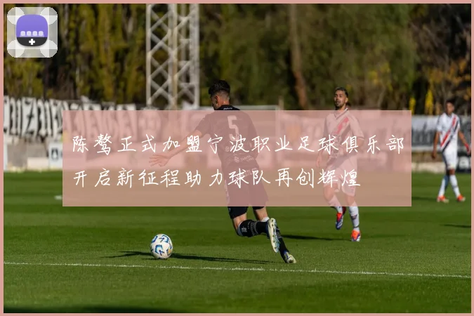 陈骜正式加盟宁波职业足球俱乐部开启新征程助力球队再创辉煌