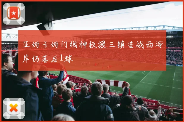 亚姆卡姆门线神救援三镇苦战西海岸仍落后1球