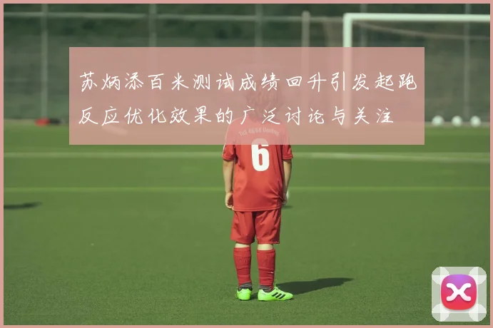 苏炳添百米测试成绩回升引发起跑反应优化效果的广泛讨论与关注
