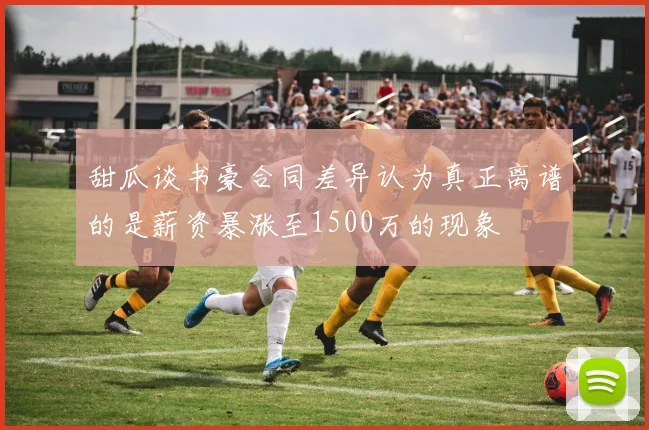 甜瓜谈书豪合同差异认为真正离谱的是薪资暴涨至1500万的现象
