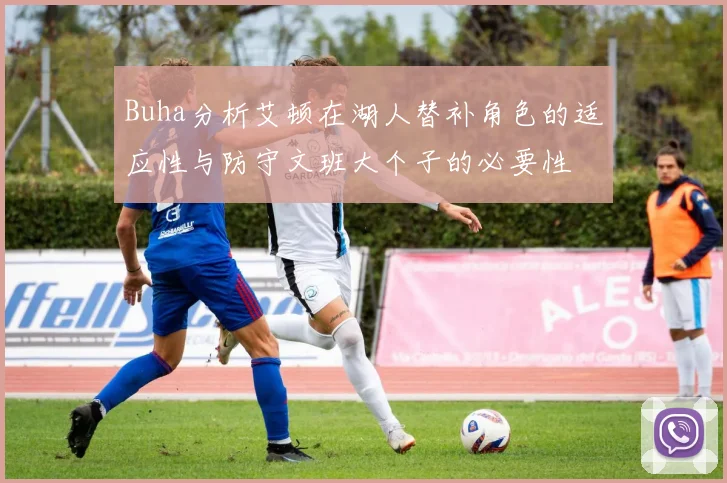 Buha分析艾顿在湖人替补角色的适应性与防守文班大个子的必要性
