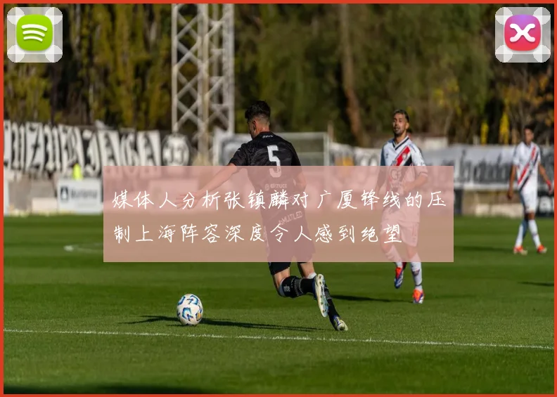 媒体人分析张镇麟对广厦锋线的压制上海阵容深度令人感到绝望