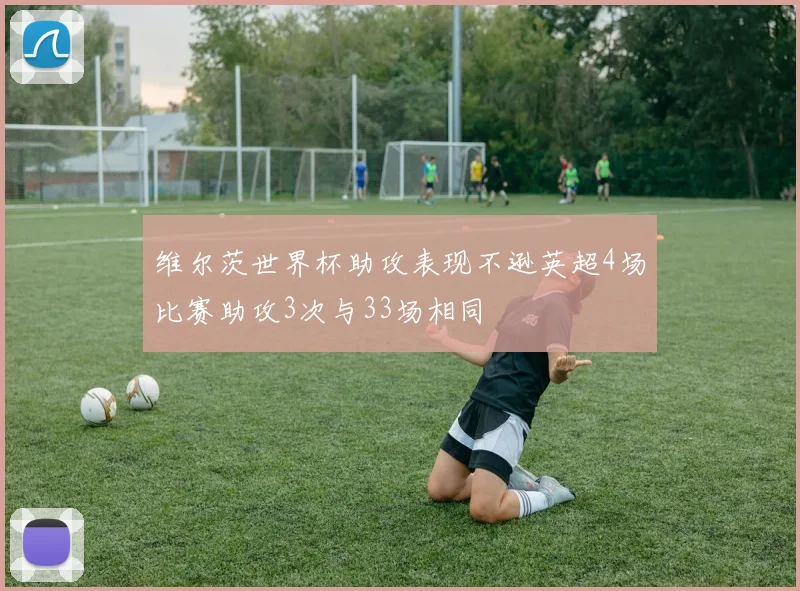 维尔茨世界杯助攻表现不逊英超4场比赛助攻3次与33场相同