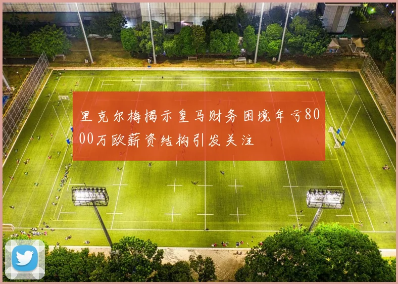 里克尔梅揭示皇马财务困境年亏8000万欧薪资结构引发关注