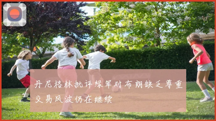 丹尼格林批评绿军对布朗缺乏尊重交易风波仍在继续