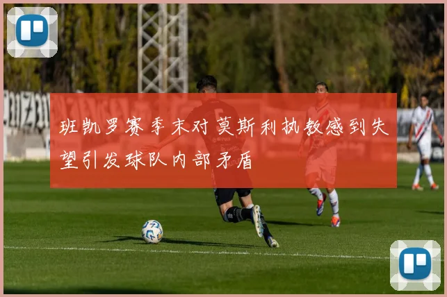 班凯罗赛季末对莫斯利执教感到失望引发球队内部矛盾