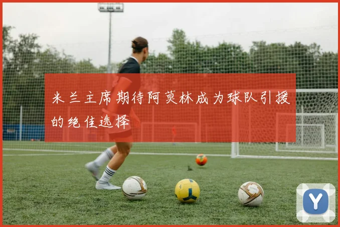 米兰主席期待阿莫林成为球队引援的绝佳选择