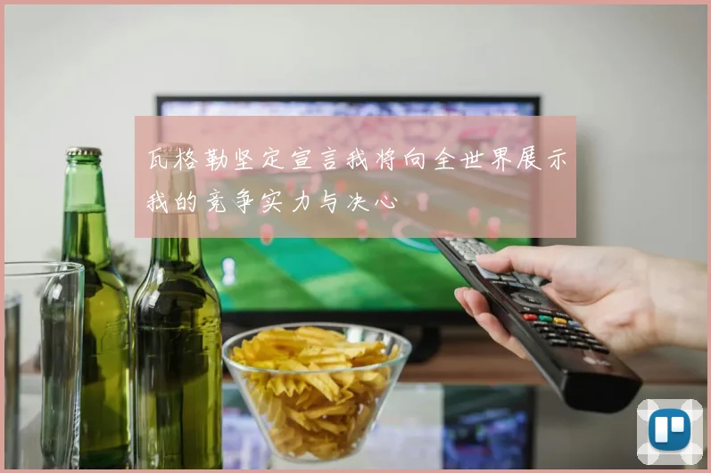 瓦格勒坚定宣言我将向全世界展示我的竞争实力与决心