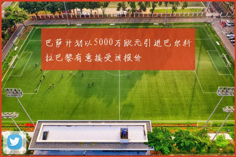 巴萨计划以5000万欧元引进巴尔科拉巴黎有意接受该报价