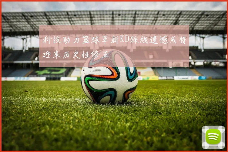科技助力篮球革新KD踩线遗憾或将迎来历史性修正
