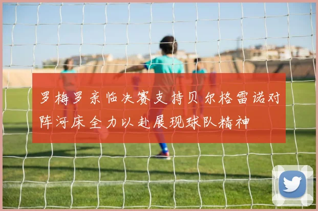 罗梅罗亲临决赛支持贝尔格雷诺对阵河床全力以赴展现球队精神