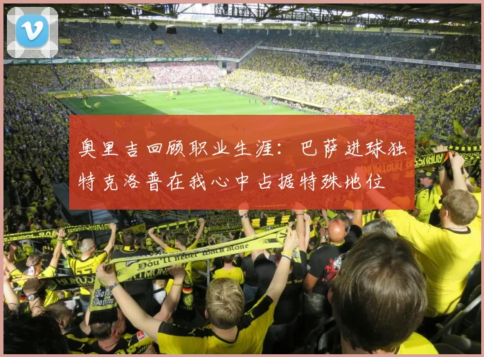 奥里吉回顾职业生涯：巴萨进球独特克洛普在我心中占据特殊地位