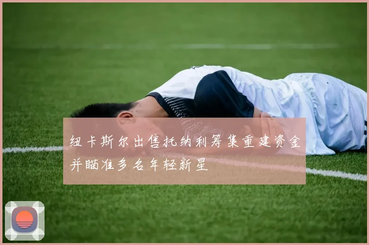 纽卡斯尔出售托纳利筹集重建资金并瞄准多名年轻新星