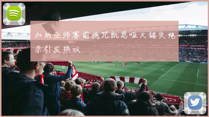 加纳巫师赛前施咒凯恩哑火错失绝杀引发热议