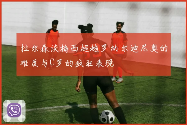 拉尔森谈梅西超越罗纳尔迪尼奥的难度与C罗的疯狂表现