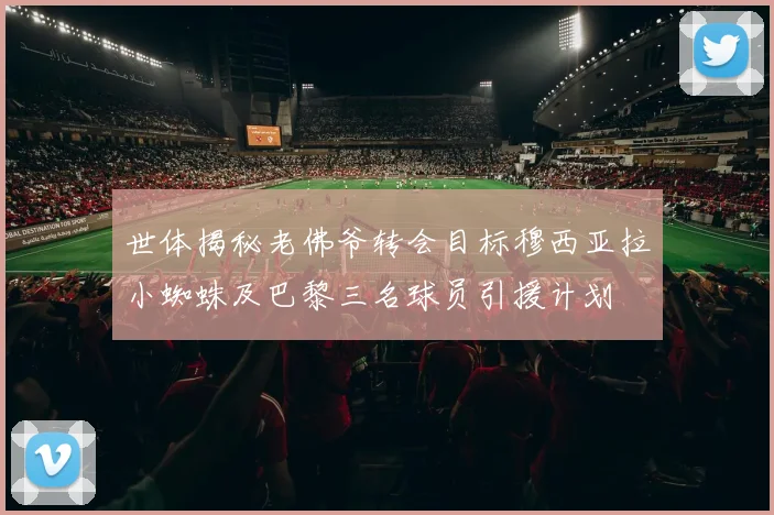 世体揭秘老佛爷转会目标穆西亚拉小蜘蛛及巴黎三名球员引援计划