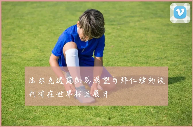 法尔克透露凯恩渴望与拜仁续约谈判将在世界杯后展开