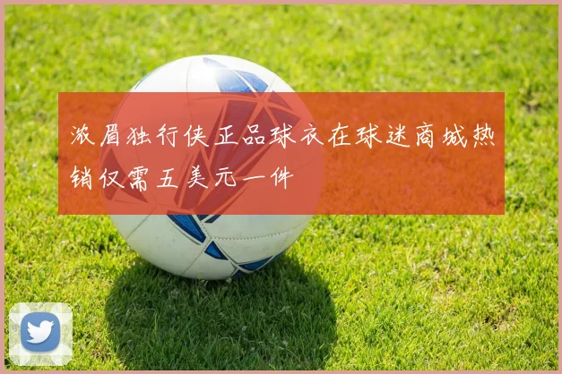 浓眉独行侠正品球衣在球迷商城热销仅需五美元一件